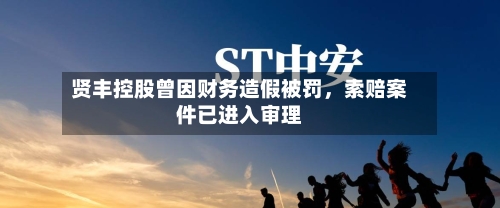 贤丰控股曾因财务造假被罚，索赔案件已进入审理-第3张图片