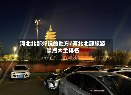 河北北部好玩的地方/河北北部旅游景点大全排名-第2张图片