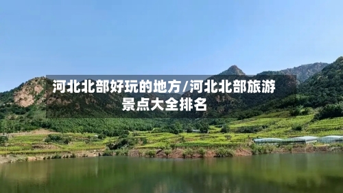 河北北部好玩的地方/河北北部旅游景点大全排名