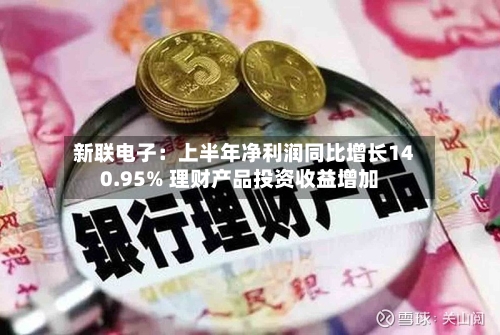 新联电子：上半年净利润同比增长140.95% 理财产品投资收益增加