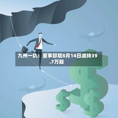 九州一轨：董事邵斌8月14日减持39.7万股-第1张图片