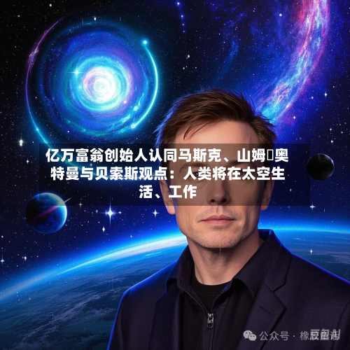 亿万富翁创始人认同马斯克、山姆・奥特曼与贝索斯观点：人类将在太空生活、工作-第1张图片