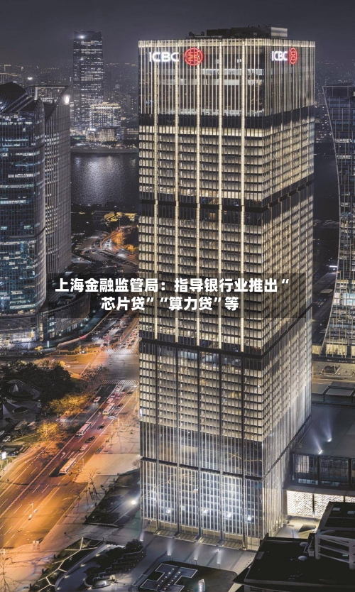 上海金融监管局：指导银行业推出“芯片贷”“算力贷”等