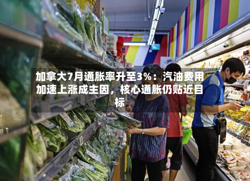 加拿大7月通胀率升至3%：汽油费用加速上涨成主因	，核心通胀仍贴近目标-第2张图片