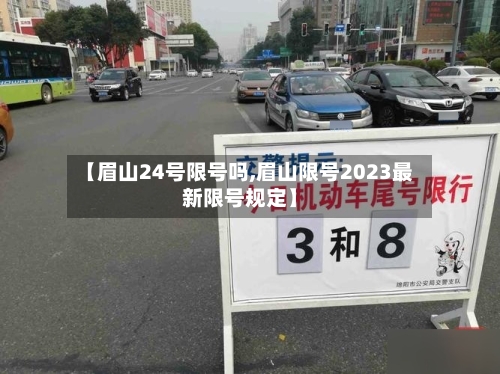 【眉山24号限号吗,眉山限号2023最新限号规定】-第2张图片