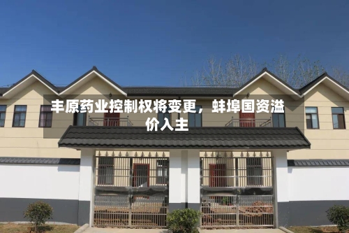 丰原药业控制权将变更，蚌埠国资溢价入主