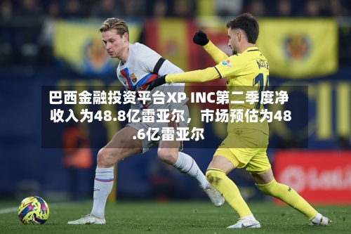 巴西金融投资平台XP INC第二季度净收入为48.8亿雷亚尔，市场预估为48.6亿雷亚尔-第2张图片