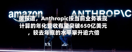 据报道	，Anthropic按当前业务表现计算的年化营收有望突破650亿美元，较去年底的水平攀升逾六倍-第2张图片