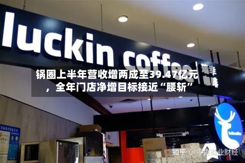 锅圈上半年营收增两成至39.47亿元	，全年门店净增目标接近“腰斩”-第2张图片