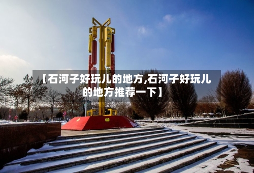 【石河子好玩儿的地方,石河子好玩儿的地方推荐一下】