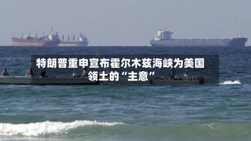 特朗普重申宣布霍尔木兹海峡为美国领土的“主意”-第2张图片