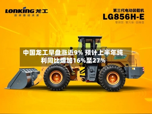 中国龙工早盘涨近9% 预计上半年纯利同比增加16%至27%-第3张图片