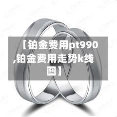 【铂金费用pt990,铂金费用走势k线图】