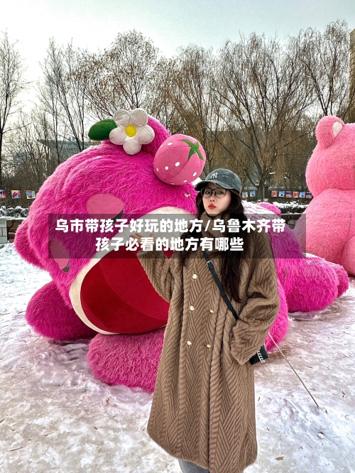 乌市带孩子好玩的地方/乌鲁木齐带孩子必看的地方有哪些