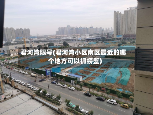 君河湾限号(君河湾小区南区最近的哪个地方可以抓螃蟹)