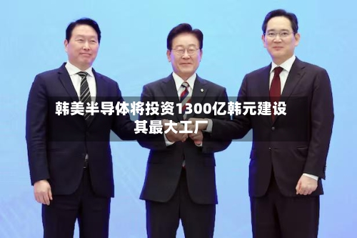 韩美半导体将投资1300亿韩元建设其最大工厂
