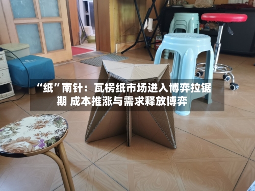 “纸	”南针：瓦楞纸市场进入博弈拉锯期 成本推涨与需求释放博弈-第1张图片
