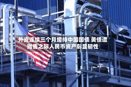外资连续三个月增持中国国债 美债遭抛售之际人民币资产彰显韧性-第3张图片