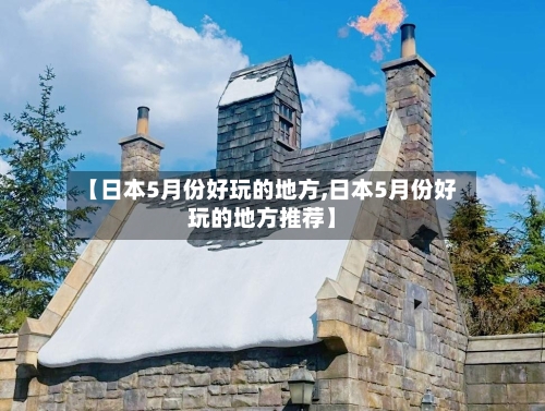 【日本5月份好玩的地方,日本5月份好玩的地方推荐】-第2张图片