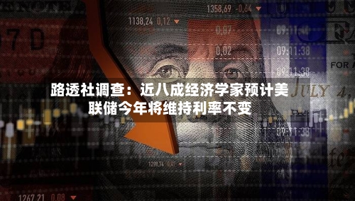 路透社调查：近八成经济学家预计美联储今年将维持利率不变