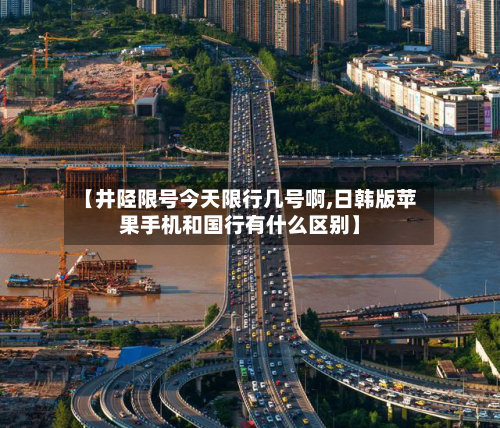 【井陉限号今天限行几号啊,日韩版苹果手机和国行有什么区别】-第2张图片