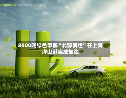 8000吨绿色甲醇“北醇南运”在上海洋山港完成加注-第2张图片