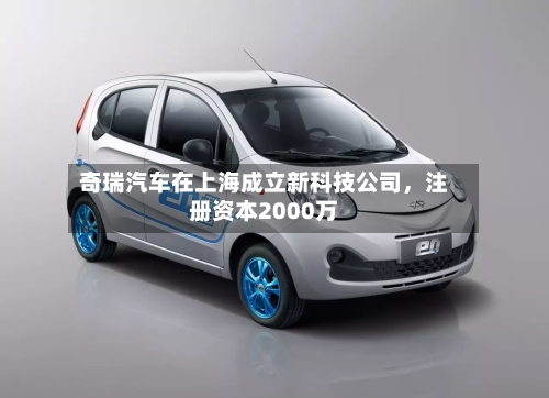 奇瑞汽车在上海成立新科技公司	，注册资本2000万-第2张图片