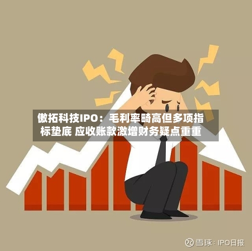 傲拓科技IPO：毛利率畸高但多项指标垫底 应收账款激增财务疑点重重