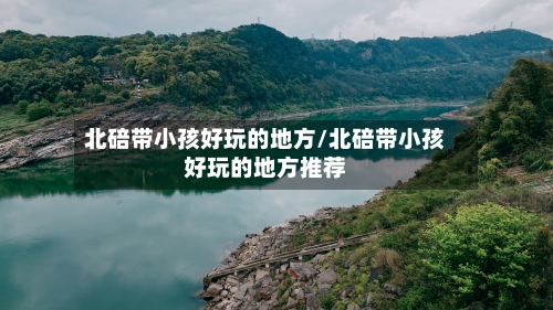 北碚带小孩好玩的地方/北碚带小孩好玩的地方推荐