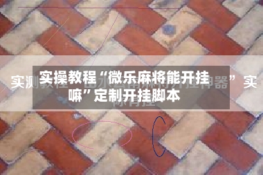 实操教程“微乐麻将能开挂嘛”定制开挂脚本-第3张图片