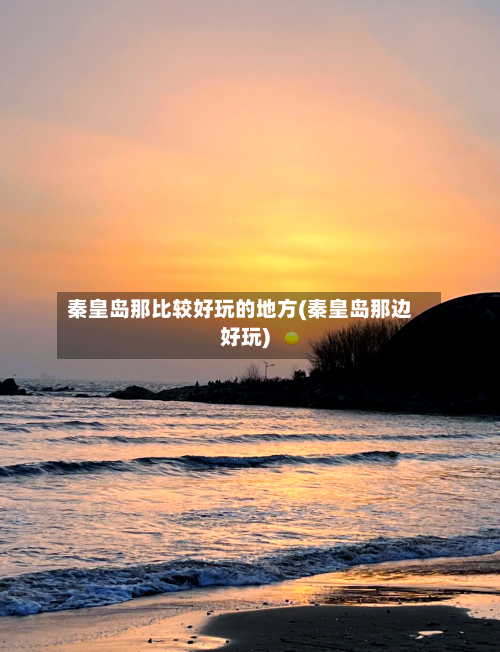 秦皇岛那比较好玩的地方(秦皇岛那边好玩)