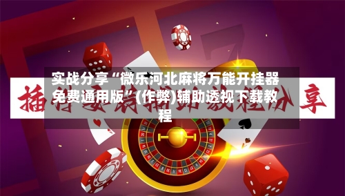 实战分享“微乐河北麻将万能开挂器免费通用版”(作弊)辅助透视下载教程-第2张图片