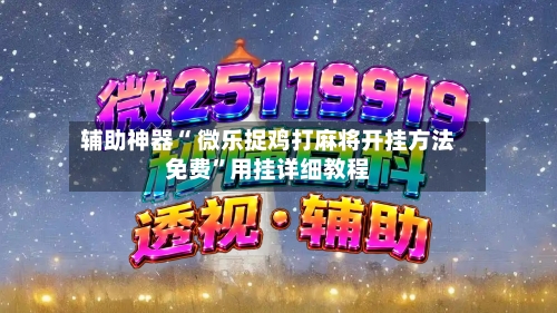 辅助神器“ 微乐捉鸡打麻将开挂方法免费	”用挂详细教程-第2张图片