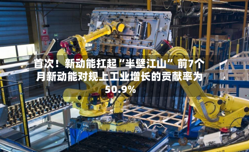 首次！新动能扛起“半壁江山” 前7个月新动能对规上工业增长的贡献率为50.9%-第2张图片