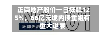 正荣地产股价一日狂飙125%，66亿元境内债重组有重大进展-第2张图片
