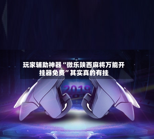玩家辅助神器“微乐陕西麻将万能开挂器免费”其实真的有挂-第2张图片