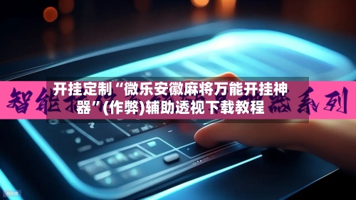 开挂定制“微乐安徽麻将万能开挂神器	”(作弊)辅助透视下载教程-第2张图片