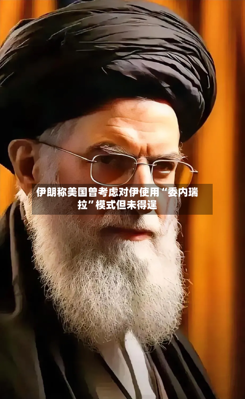 伊朗称美国曾考虑对伊使用“委内瑞拉	”模式但未得逞-第2张图片