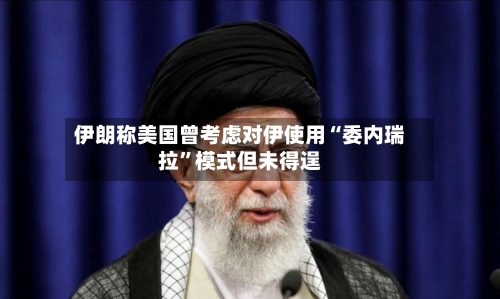伊朗称美国曾考虑对伊使用“委内瑞拉”模式但未得逞-第3张图片