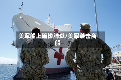 美军船上确诊肺炎/美军袭击商船-第2张图片