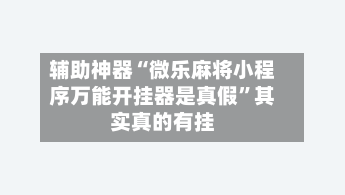辅助神器“微乐麻将小程序万能开挂器是真假”其实真的有挂-第2张图片