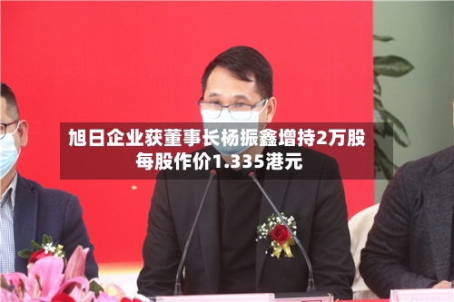 旭日企业获董事长杨振鑫增持2万股 每股作价1.335港元-第2张图片