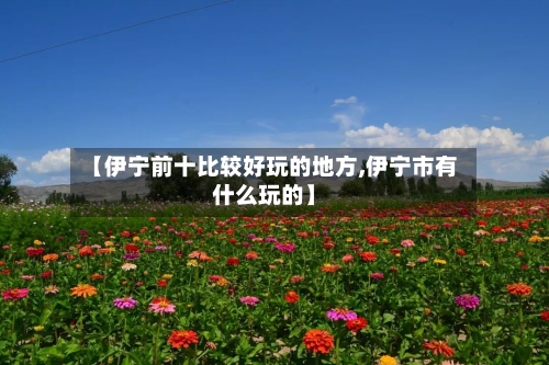 【伊宁前十比较好玩的地方,伊宁市有什么玩的】-第1张图片