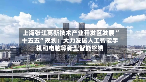 上海张江高新技术产业开发区发展“十五五”规划：大力发展人工智能手机和电脑等新型智能终端-第2张图片