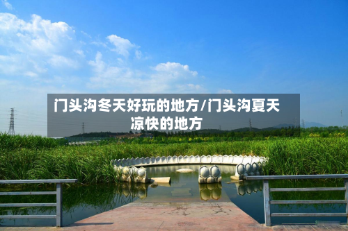 门头沟冬天好玩的地方/门头沟夏天凉快的地方