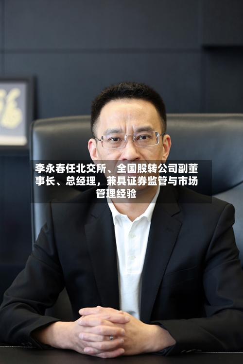 李永春任北交所、全国股转公司副董事长、总经理，兼具证券监管与市场管理经验