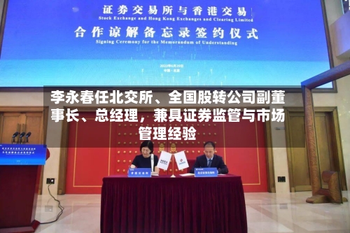 李永春任北交所、全国股转公司副董事长、总经理，兼具证券监管与市场管理经验-第2张图片