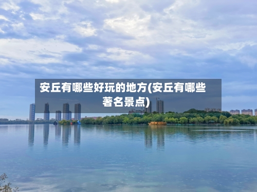 安丘有哪些好玩的地方(安丘有哪些著名景点)-第2张图片