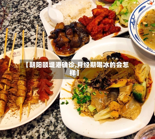 【朝阳颐堤港确诊,月经期喝冰的会怎样】-第2张图片