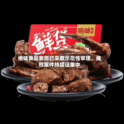 绝味食品索赔已采取示范性审理	，维权案件持续征集中-第2张图片